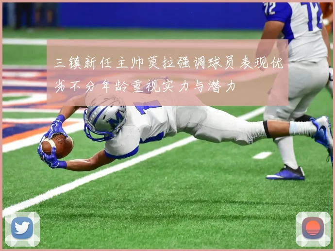 三镇新任主帅莫拉强调球员表现优劣不分年龄重视实力与潜力