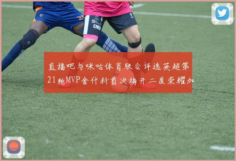 直播吧与咪咕体育联合评选英超第21轮MVP舍什科首次梅开二度荣耀加冕