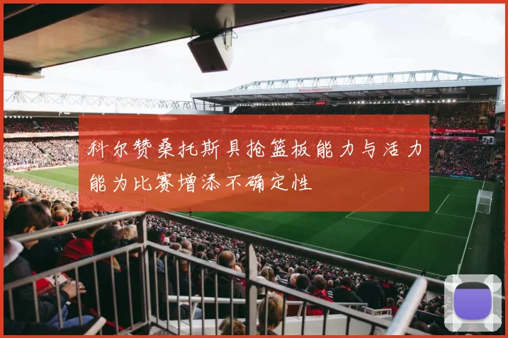 科尔赞桑托斯具抢篮板能力与活力能为比赛增添不确定性