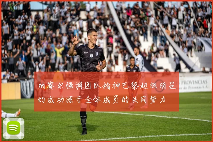 纳赛尔强调团队精神巴黎超级明星的成功源于全体成员的共同努力