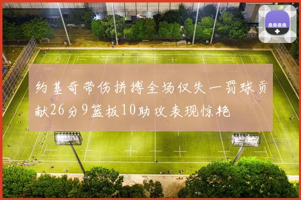 约基奇带伤拼搏全场仅失一罚球贡献26分9篮板10助攻表现惊艳