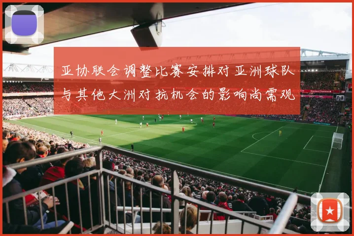 亚协联会调整比赛安排对亚洲球队与其他大洲对抗机会的影响尚需观察