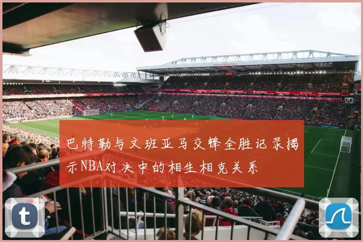 巴特勒与文班亚马交锋全胜记录揭示NBA对决中的相生相克关系