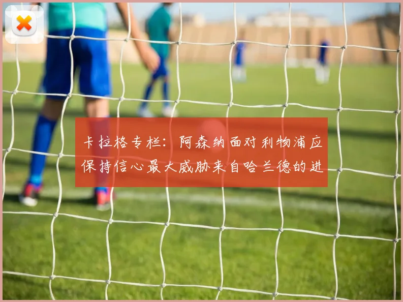 卡拉格专栏：阿森纳面对利物浦应保持信心最大威胁来自哈兰德的进攻能力