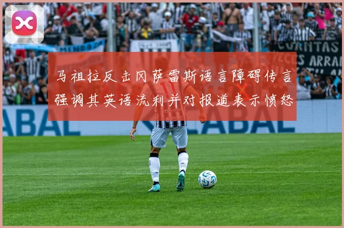马祖拉反击冈萨雷斯语言障碍传言强调其英语流利并对报道表示愤怒