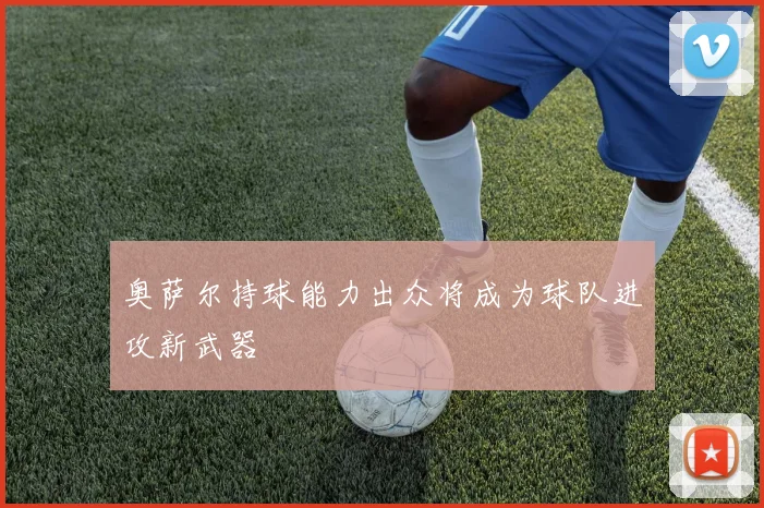 奥萨尔持球能力出众将成为球队进攻新武器