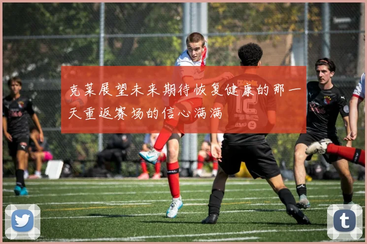 克莱展望未来期待恢复健康的那一天重返赛场的信心满满