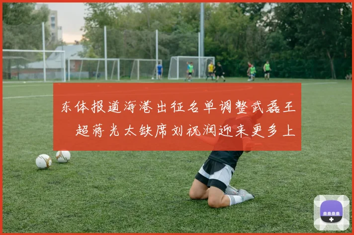 东体报道海港出征名单调整武磊王燊超蒋光太缺席刘祝润迎来更多上场机会