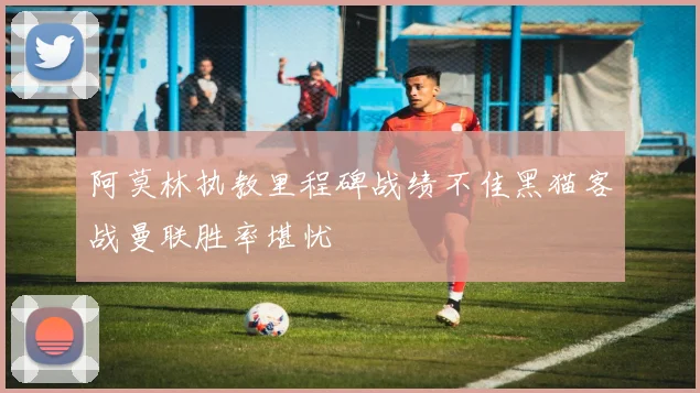 阿莫林执教里程碑战绩不佳黑猫客战曼联胜率堪忧