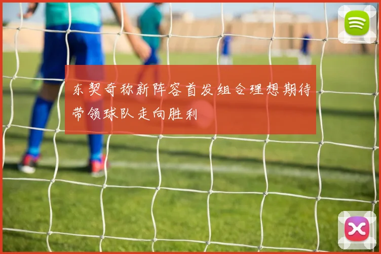 东契奇称新阵容首发组合理想期待带领球队走向胜利