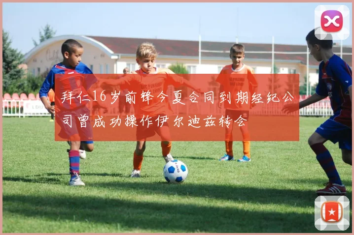 拜仁16岁前锋今夏合同到期经纪公司曾成功操作伊尔迪兹转会
