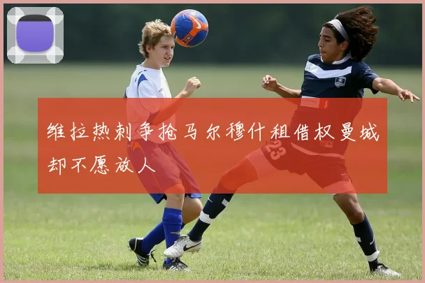 维拉热刺争抢马尔穆什租借权曼城却不愿放人