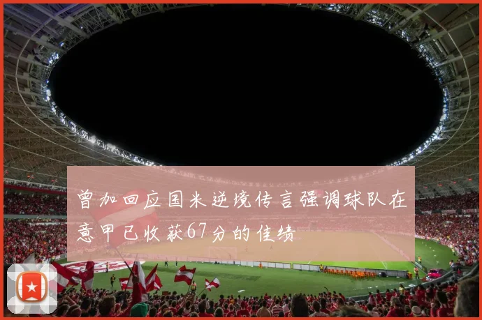 曾加回应国米逆境传言强调球队在意甲已收获67分的佳绩