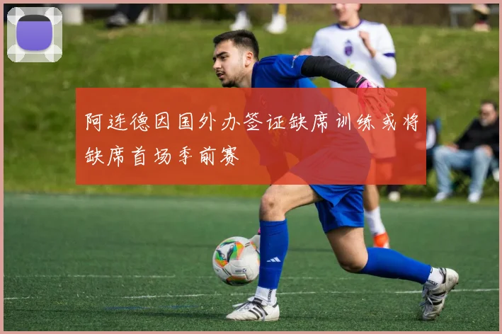 阿连德因国外办签证缺席训练或将缺席首场季前赛
