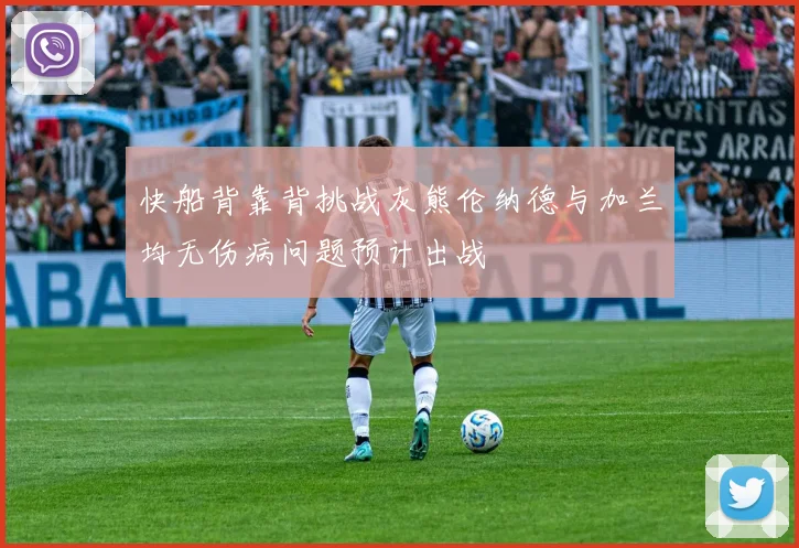 快船背靠背挑战灰熊伦纳德与加兰均无伤病问题预计出战