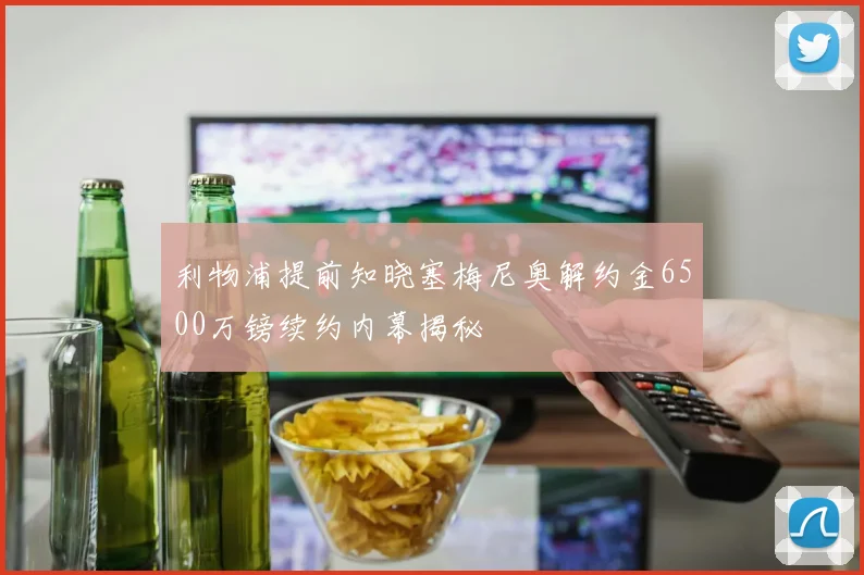 利物浦提前知晓塞梅尼奥解约金6500万镑续约内幕揭秘