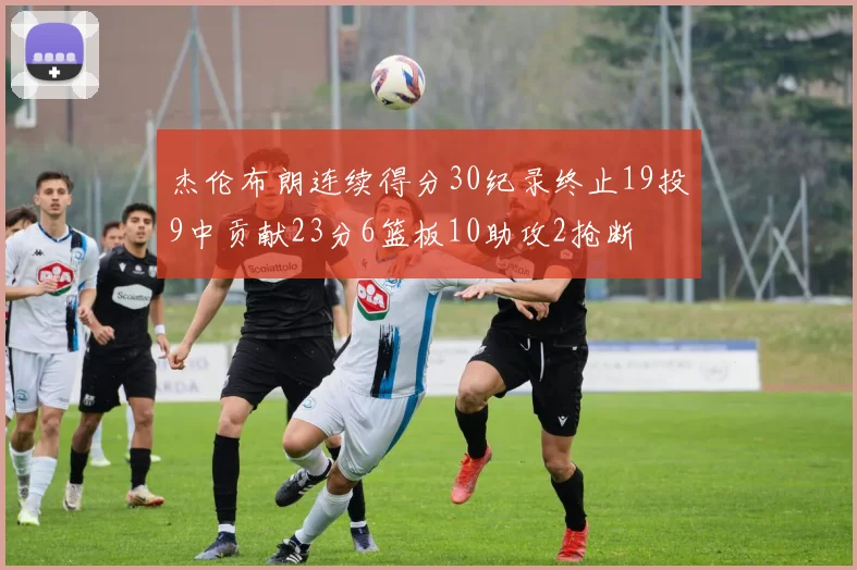 杰伦布朗连续得分30纪录终止19投9中贡献23分6篮板10助攻2抢断