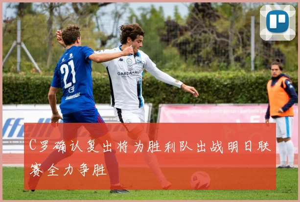 C罗确认复出将为胜利队出战明日联赛全力争胜