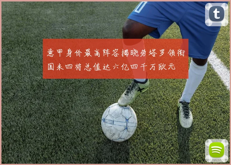 意甲身价最高阵容揭晓劳塔罗领衔国米四将总值达六亿四千万欧元