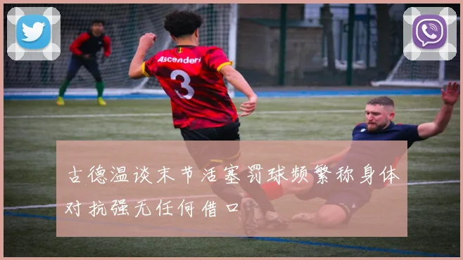 古德温谈末节活塞罚球频繁称身体对抗强无任何借口