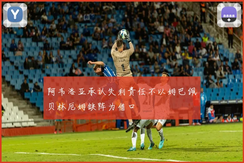 阿韦洛亚承认失利责任不以姆巴佩贝林厄姆缺阵为借口