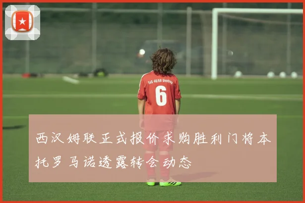 西汉姆联正式报价求购胜利门将本托罗马诺透露转会动态