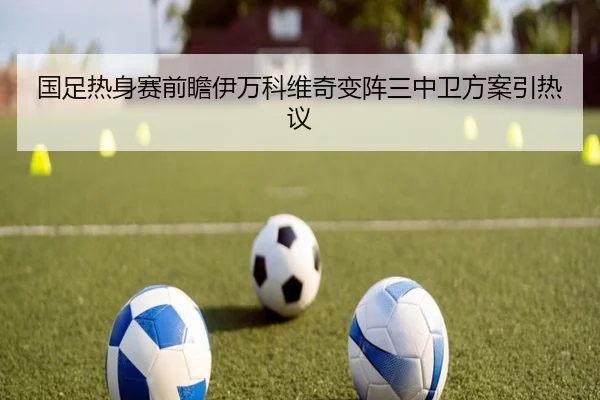 国足热身赛前瞻伊万科维奇变阵三中卫方案引热议